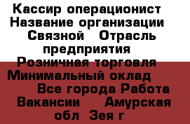 Кассир-операционист › Название организации ­ Связной › Отрасль предприятия ­ Розничная торговля › Минимальный оклад ­ 25 000 - Все города Работа » Вакансии   . Амурская обл.,Зея г.